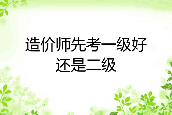 造价师先考一级好还是二级