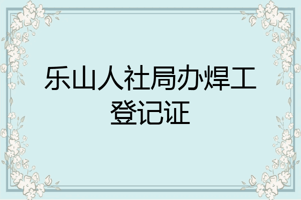 乐山人社局办焊工登记证