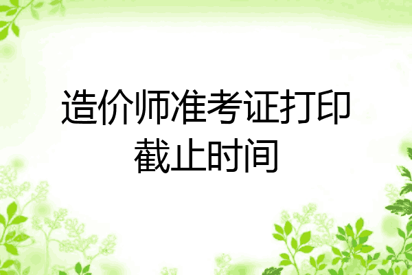 造价师准考证打印截止时间