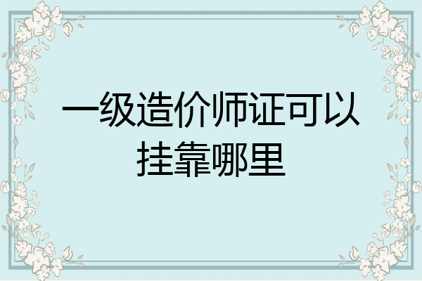 一级造价师证可以挂靠哪里