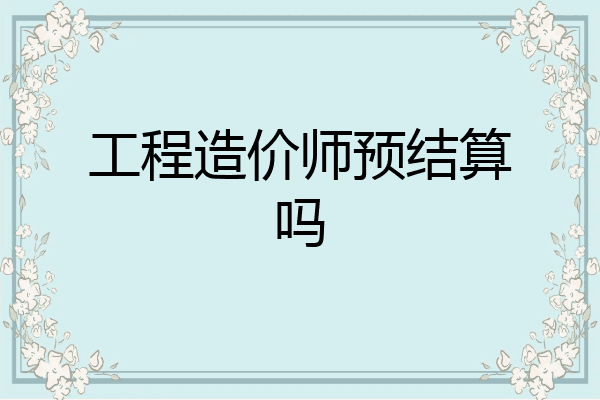 工程造价师预结算吗