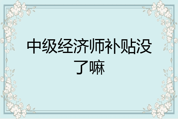 中级经济师补贴没了嘛
