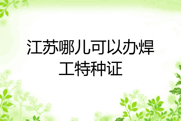 江苏哪儿可以办焊工特种证
