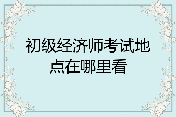 初级经济师考试地点在哪里看