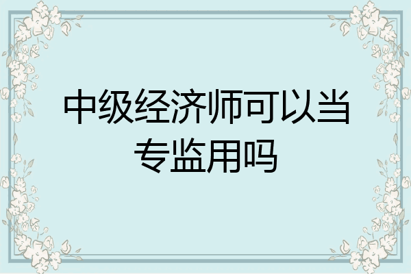 中级经济师可以当专监用吗