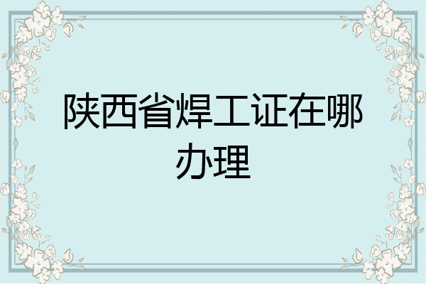 陕西省焊工证在哪办理