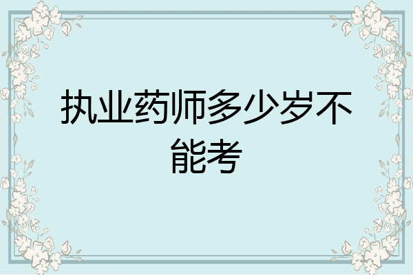 执业药师多少岁不能考