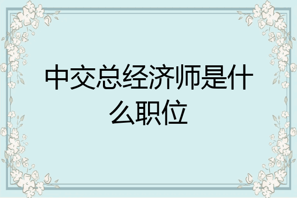 中交总经济师是什么职位