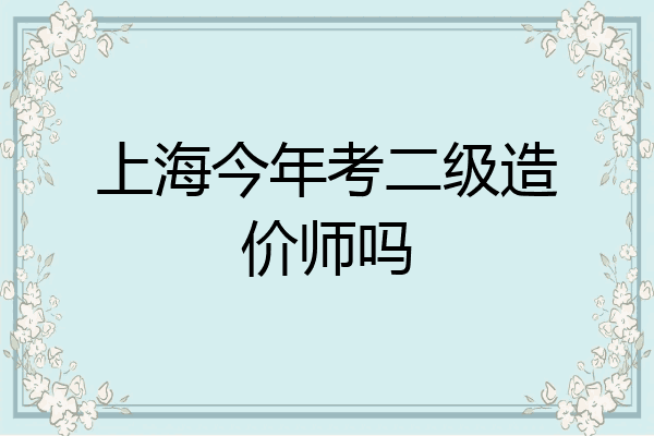上海今年考二级造价师吗