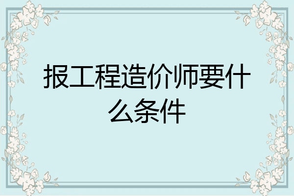 报工程造价师要什么条件