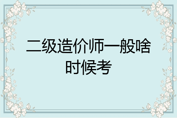 二级造价师一般啥时候考