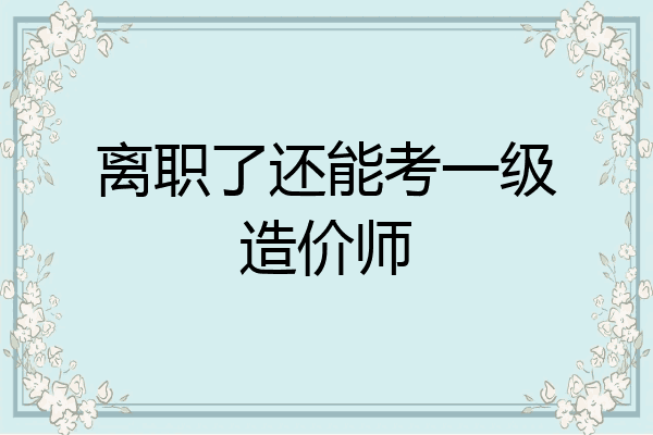 离职了还能考一级造价师