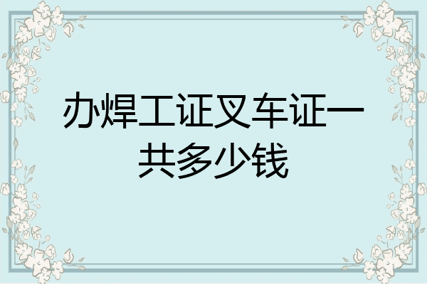 办焊工证叉车证一共多少钱