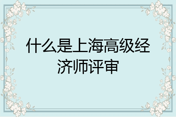 什么是上海高级经济师评审