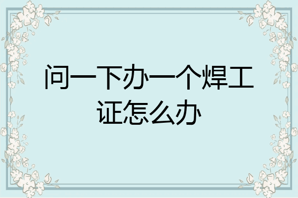 问一下办一个焊工证怎么办