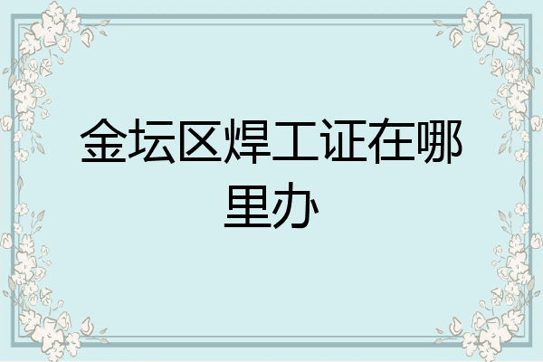 金坛区焊工证在哪里办