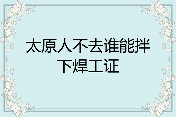 太原人不去谁能拌下焊工证