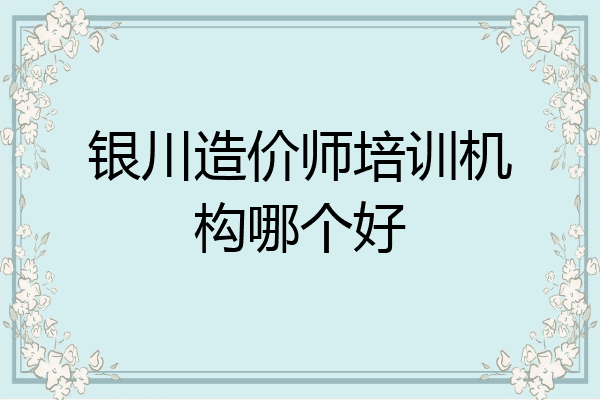 银川造价师培训机构哪个好