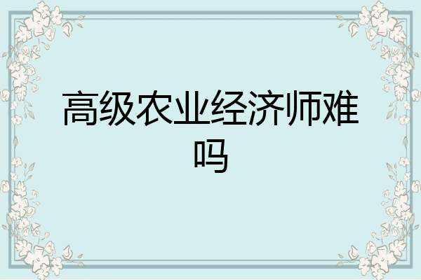 高级农业经济师难吗