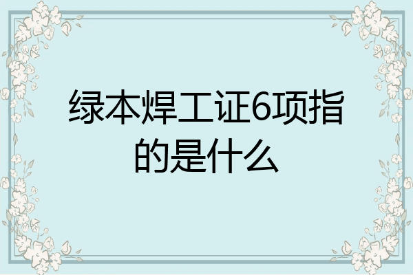 绿本焊工证6项指的是什么
