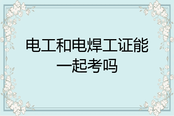 电工和电焊工证能一起考吗