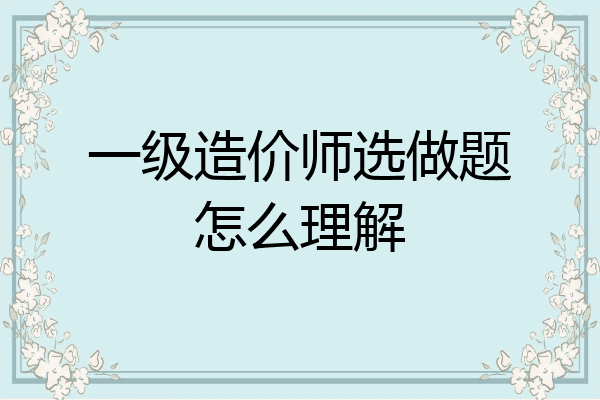 一级造价师选做题怎么理解