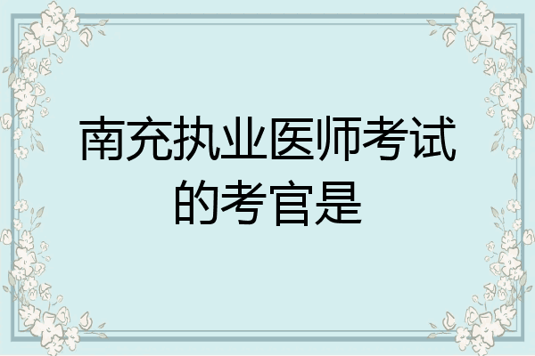 南充执业医师考试的考官是