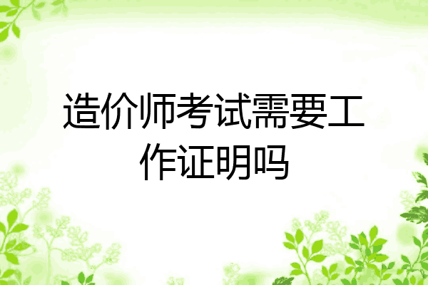 造价师考试需要工作证明吗