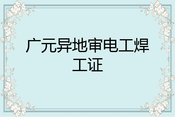 广元异地审电工焊工证