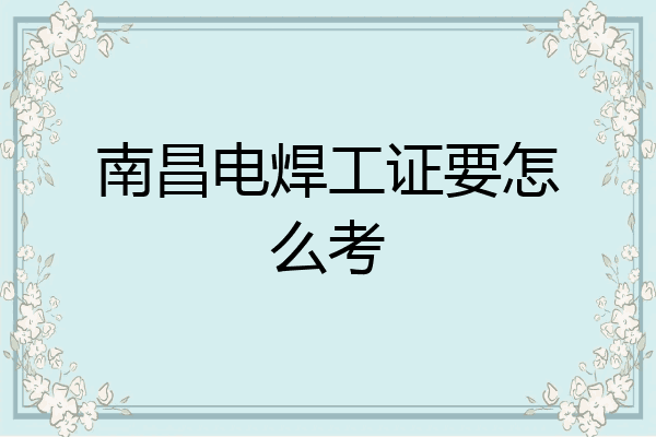 南昌电焊工证要怎么考