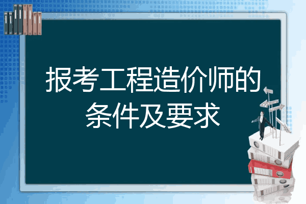 报考工程造价师的条件及要求