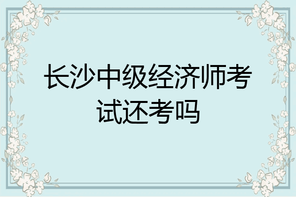 长沙中级经济师考试还考吗