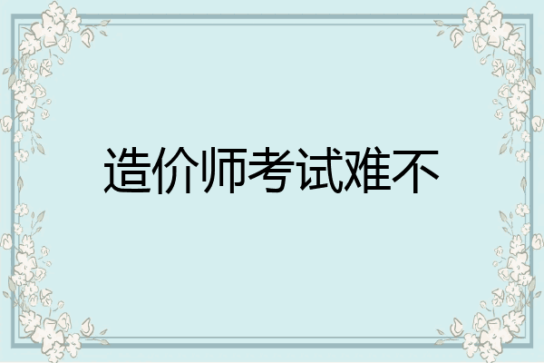 造价师考试难不
