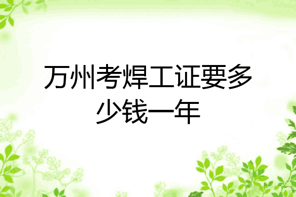 万州考焊工证要多少钱一年