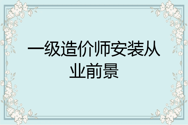一级造价师安装从业前景
