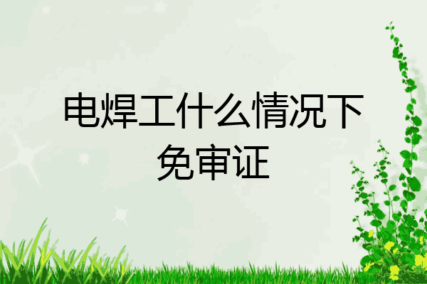 电焊工什么情况下免审证
