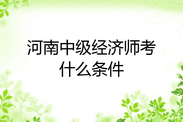 河南中级经济师考什么条件
