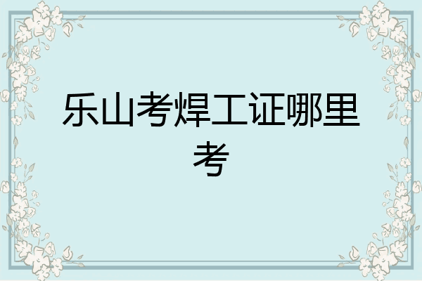 乐山考焊工证哪里考