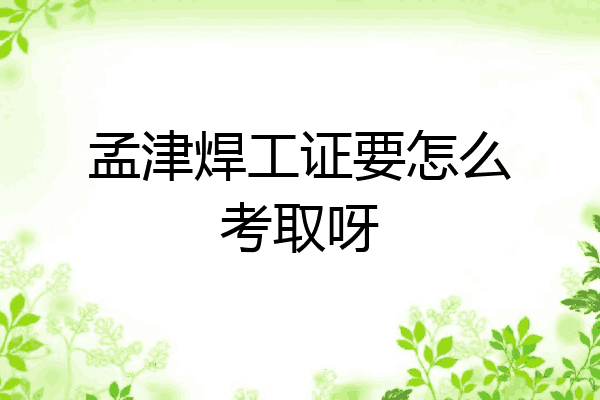 孟津焊工证要怎么考取呀