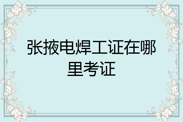 张掖电焊工证在哪里考证