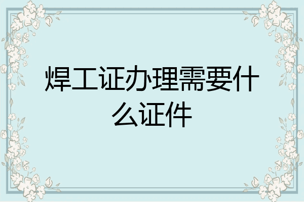 焊工证办理需要什么证件