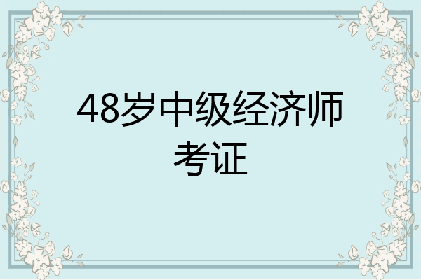 48岁中级经济师考证