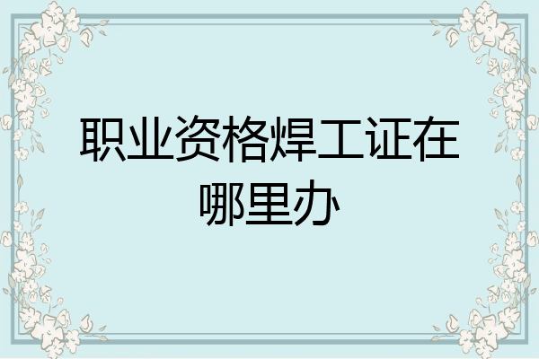 职业资格焊工证在哪里办