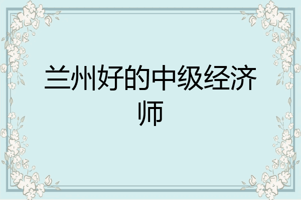 兰州好的中级经济师
