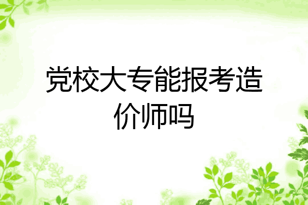 党校大专能报考造价师吗