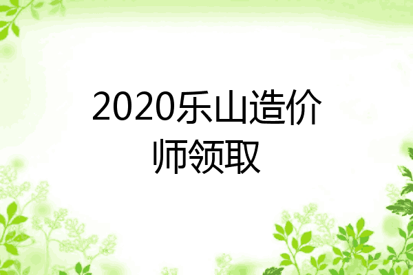 2020乐山造价师领取