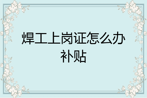 焊工上岗证怎么办补贴