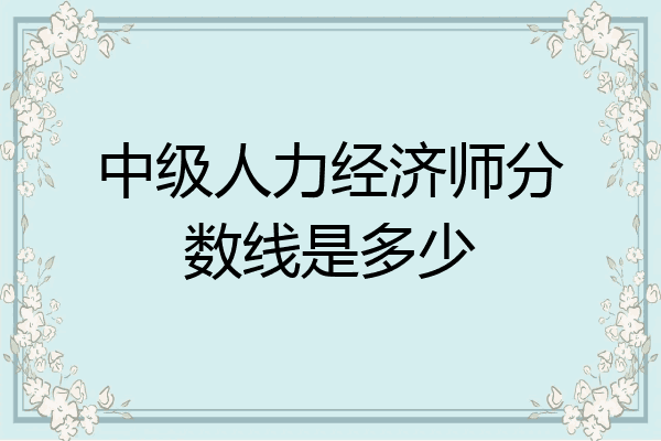 中级人力经济师分数线是多少
