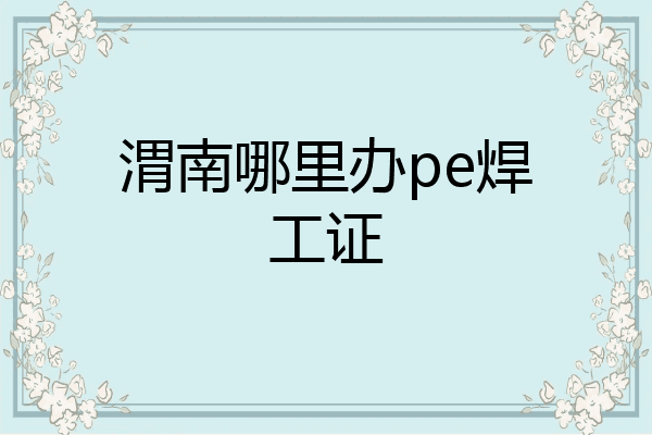 渭南哪里办pe焊工证