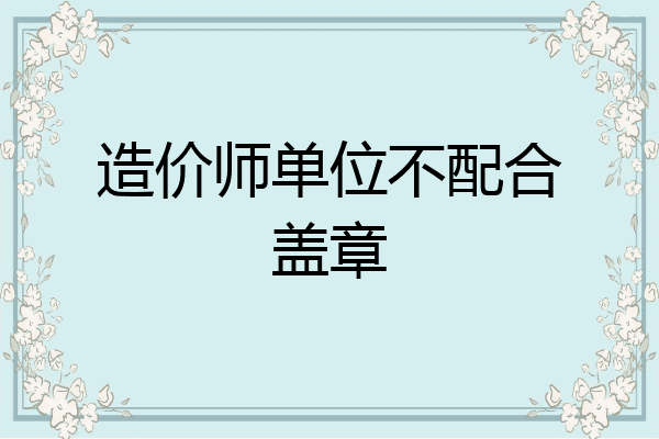 造价师单位不配合盖章